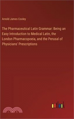The Pharmaceutical Latin Grammar: Being an Easy Introduction to Medical Latin, the London Pharmacopoeia, and the Perusal of Physicians' Prescriptions