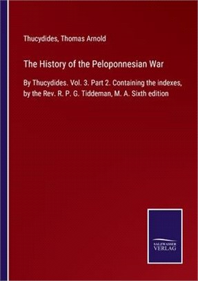 The History of the Peloponnesian War: By Thucydides. Vol. 3. Part 2. Containing the indexes, by the Rev. R. P. G. Tiddeman, M. A. Sixth edition