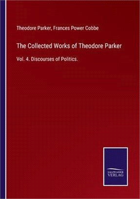 The Collected Works of Theodore Parker: Vol. 4. Discourses of Politics.