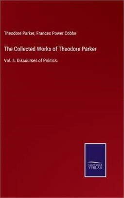 The Collected Works of Theodore Parker: Vol. 4. Discourses of Politics.