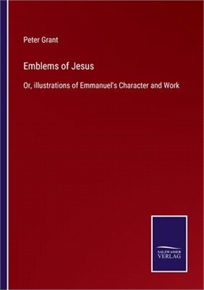 Emblems of Jesus: Or, illustrations of Emmanuel's Character and Work
