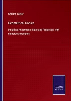 Geometrical Conics: Including Anharmonic Ratio and Projection, with numerous examples