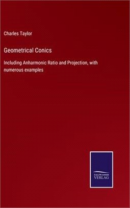 Geometrical Conics: Including Anharmonic Ratio and Projection, with numerous examples