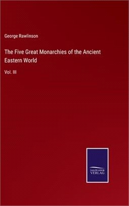 The Five Great Monarchies of the Ancient Eastern World: Vol. III