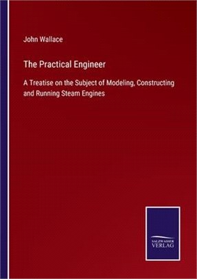 The Practical Engineer: A Treatise on the Subject of Modeling, Constructing and Running Steam Engines
