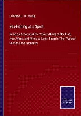 Sea-Fishing as a Sport: Being an Account of the Various Kinds of Sea Fish, How, When, and Where to Catch Them in Their Various Seasons and Loc