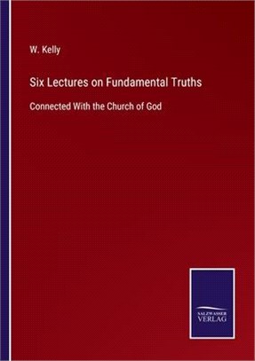 Six Lectures on Fundamental Truths: Connected With the Church of God