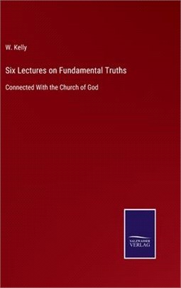 Six Lectures on Fundamental Truths: Connected With the Church of God