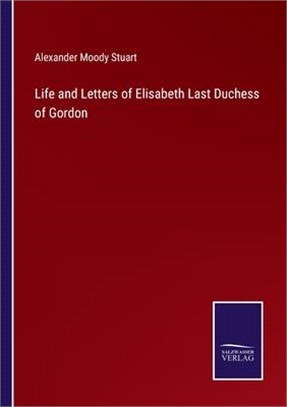 Life and Letters of Elisabeth Last Duchess of Gordon