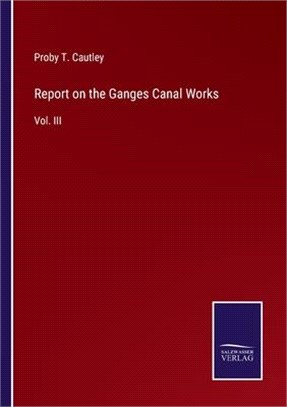 Report on the Ganges Canal Works: Vol. III