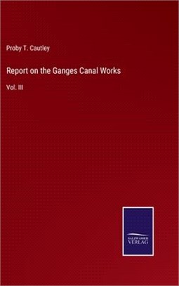 Report on the Ganges Canal Works: Vol. III