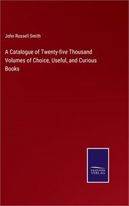 A Catalogue of Twenty-five Thousand Volumes of Choice, Useful, and Curious Books