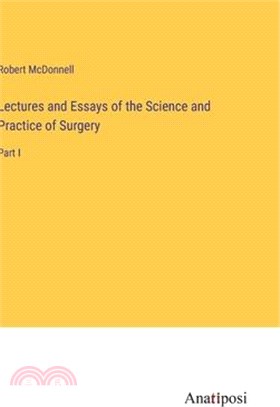 Lectures and Essays of the Science and Practice of Surgery: Part I