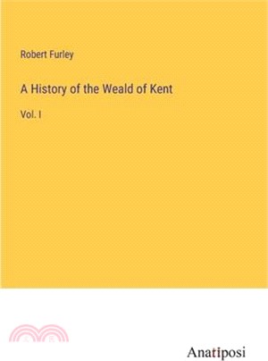 A History of the Weald of Kent: Vol. I