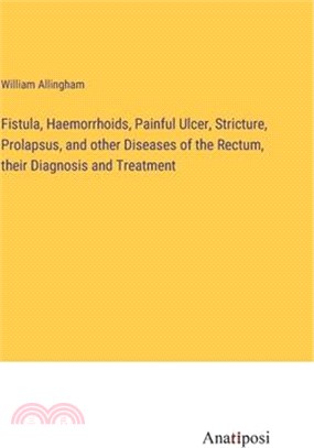Fistula, Haemorrhoids, Painful Ulcer, Stricture, Prolapsus, and other Diseases of the Rectum, their Diagnosis and Treatment
