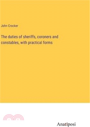 The duties of sheriffs, coroners and constables, with practical forms