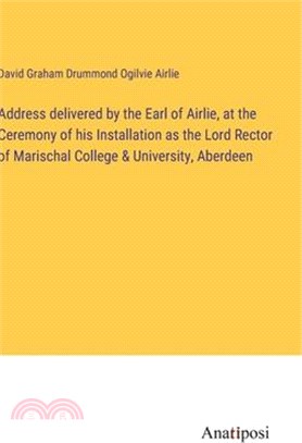 Address delivered by the Earl of Airlie, at the Ceremony of his Installation as the Lord Rector of Marischal College & University, Aberdeen