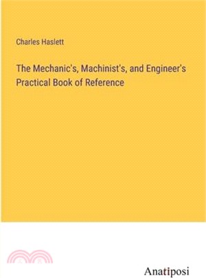 The Mechanic's, Machinist's, and Engineer's Practical Book of Reference