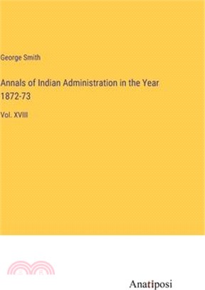 Annals of Indian Administration in the Year 1872-73: Vol. XVIII
