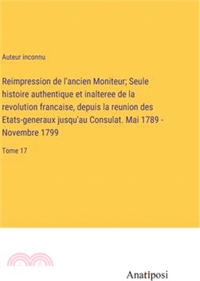 Reimpression de l'ancien Moniteur; Seule histoire authentique et inalteree de la revolution francaise, depuis la reunion des Etats-generaux jusqu'au C