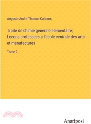 Traite de chimie generale elementaire; Lecons professees a l'ecole centrale des arts et manufactures: Tome 2