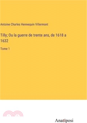 Tilly; Ou la guerre de trente ans, de 1618 a 1632: Tome 1