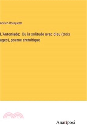 L'Antoniade; Ou la solitude avec dieu (trois ages), poeme eremitique