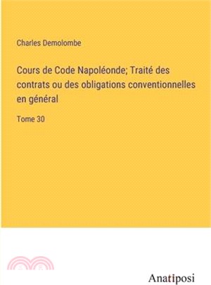 Cours de Code Napoléonde; Traité des contrats ou des obligations conventionnelles en général: Tome 30