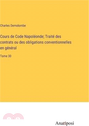 Cours de Code Napoléonde; Traité des contrats ou des obligations conventionnelles en général: Tome 30