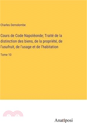 Cours de Code Napoléonde; Traité de la distinction des biens, de la propriété, de l'usufruit, de l'usage et de l'habitation: Tome 10