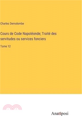 Cours de Code Napoléonde; Traité des servitudes ou services fonciers: Tome 12