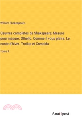 Oeuvres complètes de Shakspeare; Mesure pour mesure. Othello. Comme il vous plaira. Le conte d'hiver. Troilus et Cressida: Tome 4