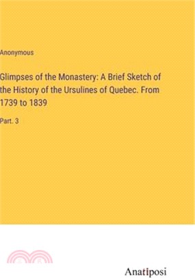 Glimpses of the Monastery: A Brief Sketch of the History of the Ursulines of Quebec. From 1739 to 1839: Part. 3