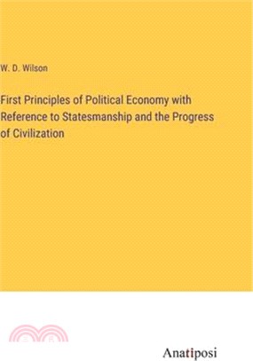 First Principles of Political Economy with Reference to Statesmanship and the Progress of Civilization