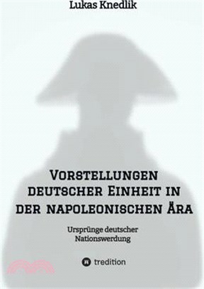 Vorstellungen deutscher Einheit in der napoleonischen Ära: Ursprünge deutscher Nationswerdung