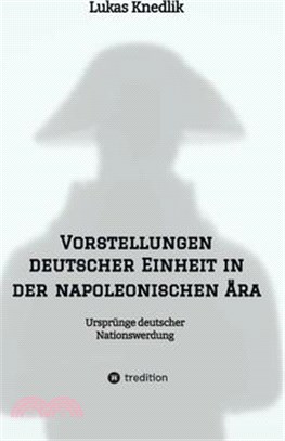 Vorstellungen deutscher Einheit in der napoleonischen Ära: Ursprünge deutscher Nationswerdung