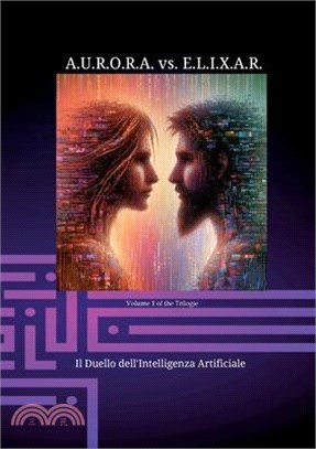 A.U.R.O.R.A. vs. E.L.I.X.A.R. Il Duello dell'Intelligenza Artificiale: Una trilogia di romanzi unica nel suo genere