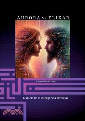 A.U.R.O.R.A. vs. E.L.I.X.A.R. El duelo de la inteligencia artificial: Una trilogía de novelas única en su clase.