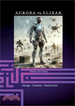 A.U.R.O.R.A. vs. E.L.I.X.A.R. Intriga - Traición - Destrucción: Una trilogía de novelas única en su clase.