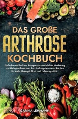 Das große Arthrose Kochbuch: Einfache und leckere Rezepte zur natürlichen Linderung von Gelenkschmerzen. Entzündungshemmend kochen für mehr Bewegli