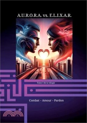 A.U.R.O.R.A. vs. E.L.I.X.A.R. Combat - Amour - Pardon: Une trilogie romanesque dans une classe à part