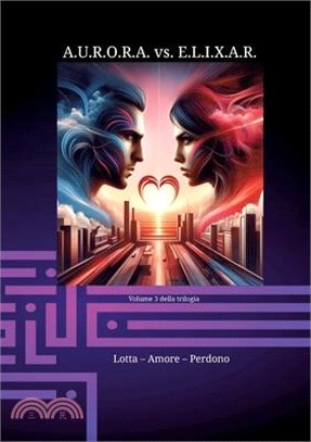 A.U.R.O.R.A. vs. E.L.I.X.A.R. Lotta - Amore - Perdono: Una trilogia di romanzi unica nel suo genere