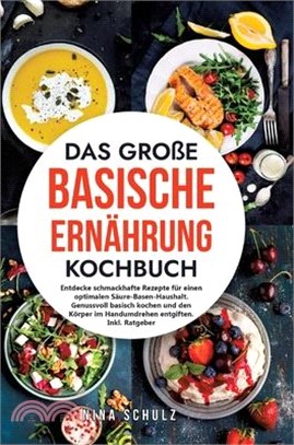 Das große Basische Ernährung Kochbuch: Entdecke schmackhafte Rezepte für einen optimalen Säure-Basen-Haushalt. Genussvoll basisch kochen und den Körpe