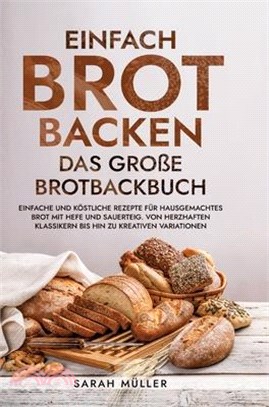 Einfach Brot Backen - Das große Brotbackbuch: Einfache und köstliche Rezepte für hausgemachtes Brot mit Hefe und Sauerteig. Von herzhaften Klassikern