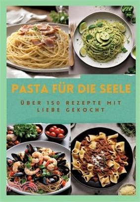 Pasta Für Die Seele: ÜBER 150 REZEPTE MIT LIEBE GEKOCHT: Meisterhafte italienische Pasta-Rezepte für Anfänger und Fortgeschrittene: Von her