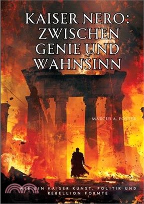 Kaiser Nero: Zwischen Genie und Wahnsinn: Wie ein Kaiser Kunst, Politik und Rebellion formte