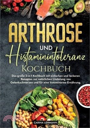 Arthrose und Histaminintoleranz Kochbuch: Das große 2-in-1 Kochbuch mit einfachen und leckeren Rezepten zur natürlichen Linderung von Gelenkschmerzen