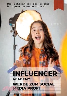 Influencer Academy: Werde zum Social Media Profi: Die Geheimnisse des Erfolgs in 10 praktischen Schritten