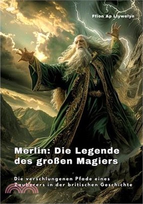 Merlin: Die Legende des großen Magiers: Die verschlungenen Pfade eines Zauberers in der britischen Geschichte