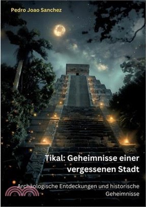 Tikal: Geheimnisse einer vergessenen Stadt: Archäologische Entdeckungen und historische Geheimnisse